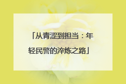 从青涩到担当：年轻民警的淬炼之路