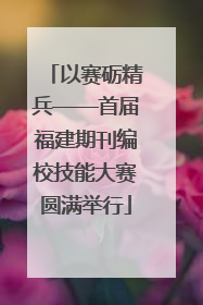 以赛砺精兵——首届福建期刊编校技能大赛圆满举行