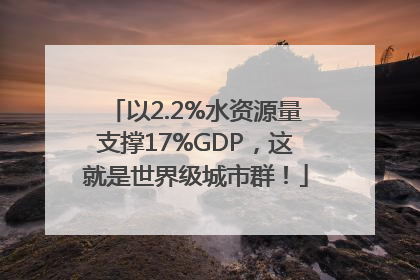 以2.2%水资源量支撑17%GDP，这就是世界级城市群！