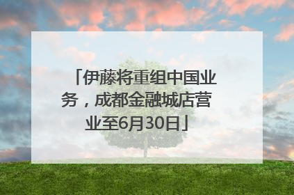 伊藤将重组中国业务，成都金融城店营业至6月30日