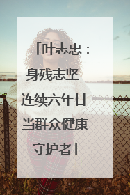 叶志忠：身残志坚 连续六年甘当群众健康守护者