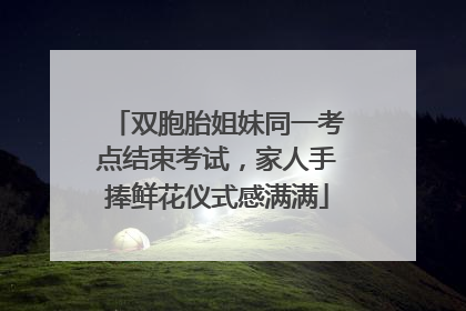 双胞胎姐妹同一考点结束考试，家人手捧鲜花仪式感满满