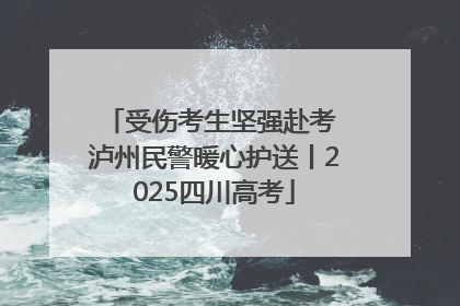 受伤考生坚强赴考 泸州民警暖心护送丨2025四川高考