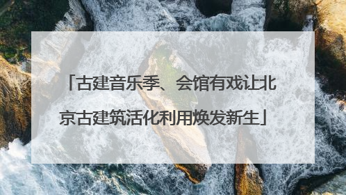 古建音乐季、会馆有戏让北京古建筑活化利用焕发新生