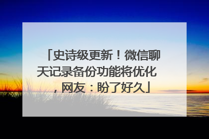 史诗级更新！微信聊天记录备份功能将优化，网友：盼了好久