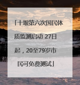 十堰第六次国民体质监测启动 27日起，20至79岁市民可免费测试