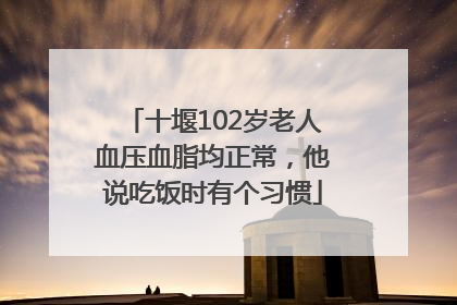 十堰102岁老人血压血脂均正常，他说吃饭时有个习惯