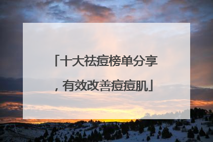 十大祛痘榜单分享，有效改善痘痘肌