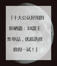 十大公认好用的防晒霜：10款王炸单品，优质选择值得一试！