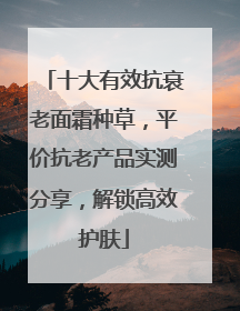 十大有效抗衰老面霜种草，平价抗老产品实测分享，解锁高效护肤