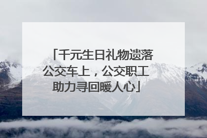 千元生日礼物遗落公交车上，公交职工助力寻回暖人心