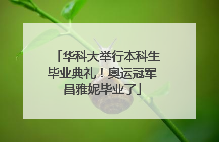 华科大举行本科生毕业典礼！奥运冠军昌雅妮毕业了