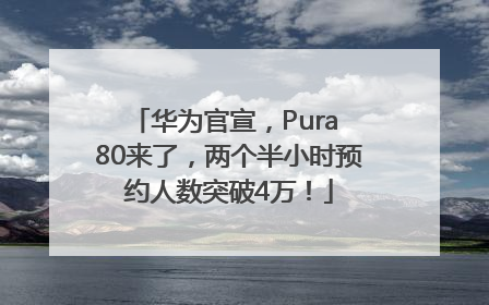 华为官宣，Pura 80来了，两个半小时预约人数突破4万！
