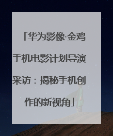 华为影像·金鸡手机电影计划导演采访：揭秘手机创作的新视角