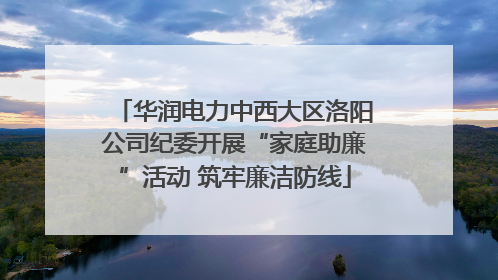 华润电力中西大区洛阳公司纪委开展“家庭助廉”活动 筑牢廉洁防线