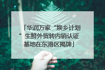华润万家“焕乡计划”生鲜外贸转内销认证基地在东港区揭牌