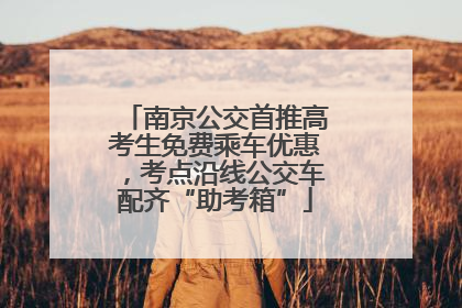 南京公交首推高考生免费乘车优惠，考点沿线公交车配齐“助考箱”