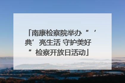 南康检察院举办“‘典’亮生活 守护美好”检察开放日活动