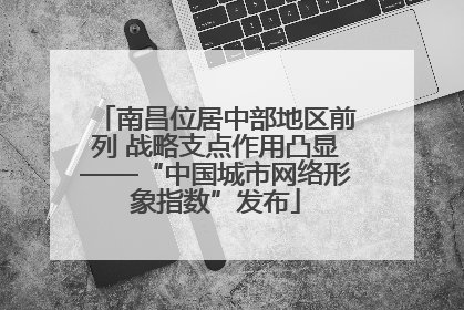 南昌位居中部地区前列 战略支点作用凸显——“中国城市网络形象指数”发布