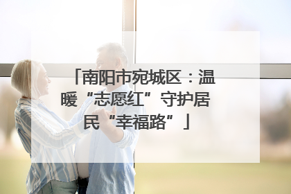 南阳市宛城区：温暖“志愿红”守护居民“幸福路”