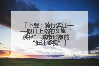 卜翌：骑行滨江——假日上路的文旅“蹊径” 城市形象的“低速凝视”