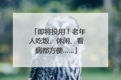 即将投用！老年人吃饭、休闲、看病都方便……