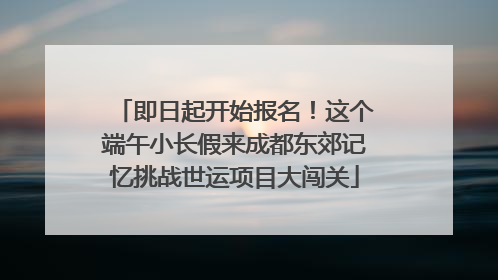 即日起开始报名！这个端午小长假来成都东郊记忆挑战世运项目大闯关