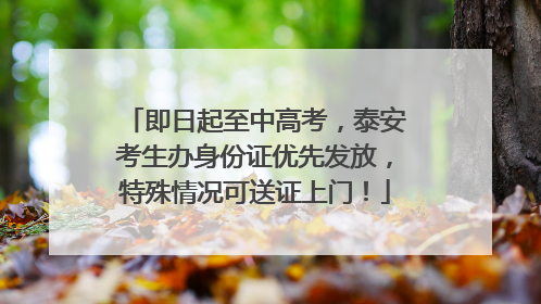 即日起至中高考，泰安考生办身份证优先发放，特殊情况可送证上门！