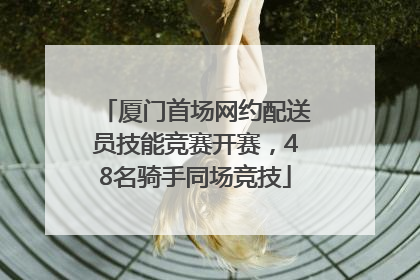 厦门首场网约配送员技能竞赛开赛，48名骑手同场竞技