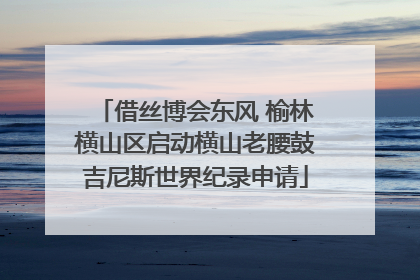 借丝博会东风 榆林横山区启动横山老腰鼓吉尼斯世界纪录申请