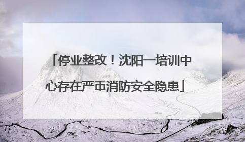 停业整改！沈阳一培训中心存在严重消防安全隐患