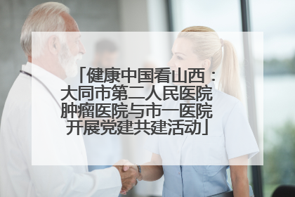 健康中国看山西：大同市第二人民医院肿瘤医院与市一医院开展党建共建活动