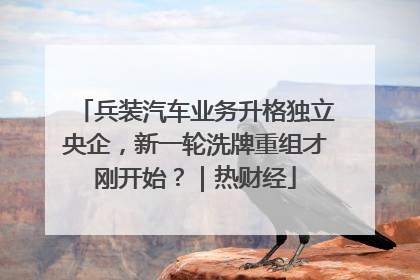 兵装汽车业务升格独立央企，新一轮洗牌重组才刚开始？｜热财经