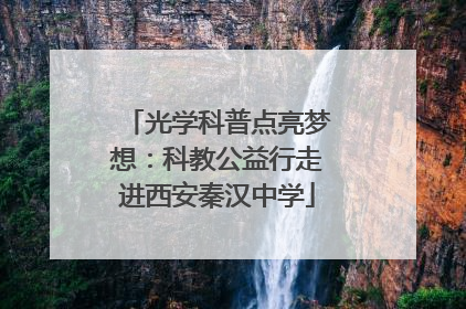 光学科普点亮梦想：科教公益行走进西安秦汉中学