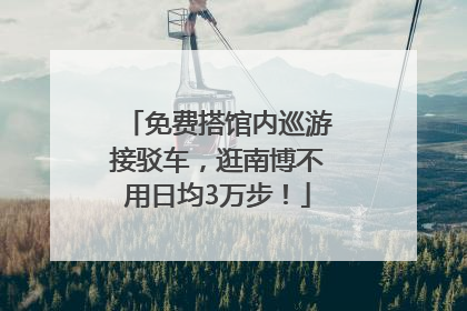 免费搭馆内巡游接驳车，逛南博不用日均3万步！