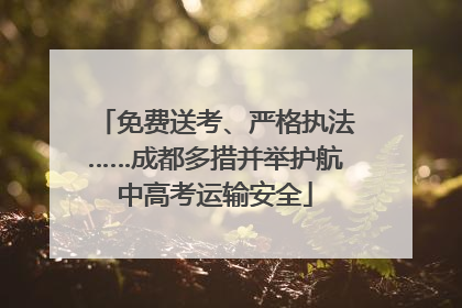 免费送考、严格执法……成都多措并举护航中高考运输安全