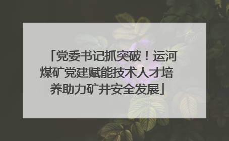 党委书记抓突破！运河煤矿党建赋能技术人才培养助力矿井安全发展