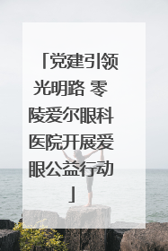 党建引领光明路 零陵爱尔眼科医院开展爱眼公益行动