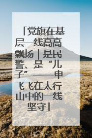 党旗在基层一线高高飘扬｜是民警、是“儿子”——申飞飞在太行山中的一线坚守
