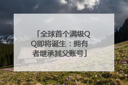 全球首个满级QQ即将诞生：拥有者继承其父账号