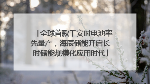 全球首款千安时电池率先量产，海辰储能开启长时储能规模化应用时代