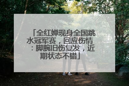 全红婵现身全国跳水冠军赛，回应伤情：脚腕旧伤复发，近期状态不错