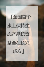 全国首个水土保持生态产品培育基金在长兴成立