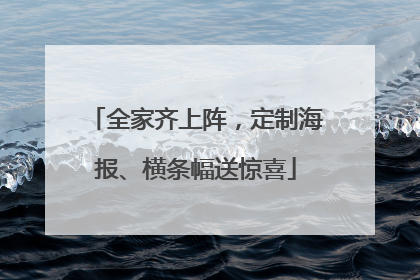 全家齐上阵，定制海报、横条幅送惊喜