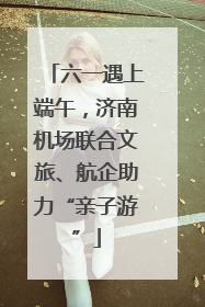 六一遇上端午,济南机场联合文旅、航企助力“亲子游”