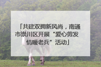 共建双拥新风尚，南通市崇川区开展“爱心剪发 情暖老兵”活动
