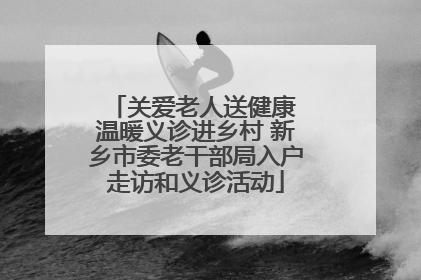 关爱老人送健康 温暖义诊进乡村 新乡市委老干部局入户走访和义诊活动