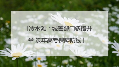 冷水滩：城管部门多措并举 筑牢高考保障防线