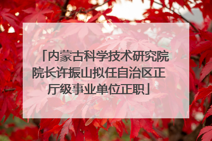 内蒙古科学技术研究院院长许振山拟任自治区正厅级事业单位正职