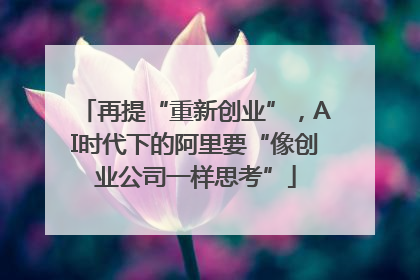 再提“重新创业”，AI时代下的阿里要“像创业公司一样思考”